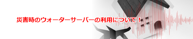 激安ウォーターサーバーの災害時の使い方