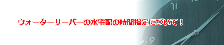 激安ウォーターサーバーの水の宅配時間指定
